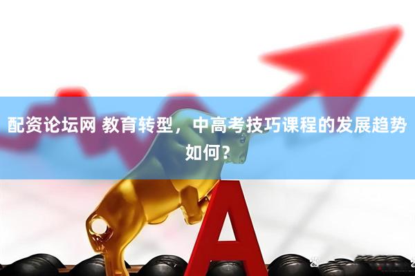 配资论坛网 教育转型，中高考技巧课程的发展趋势如何？