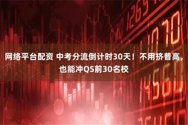 网络平台配资 中考分流倒计时30天！不用挤普高，也能冲QS前30名校